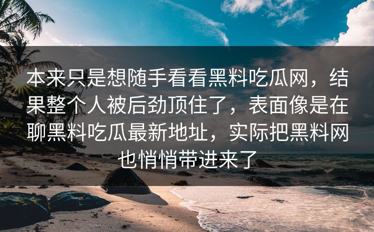 本来只是想随手看看黑料吃瓜网，结果整个人被后劲顶住了，表面像是在聊黑料吃瓜最新地址，实际把黑料网也悄悄带进来了