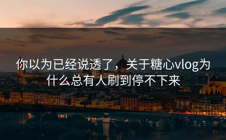 你以为已经说透了，关于糖心vlog为什么总有人刷到停不下来
