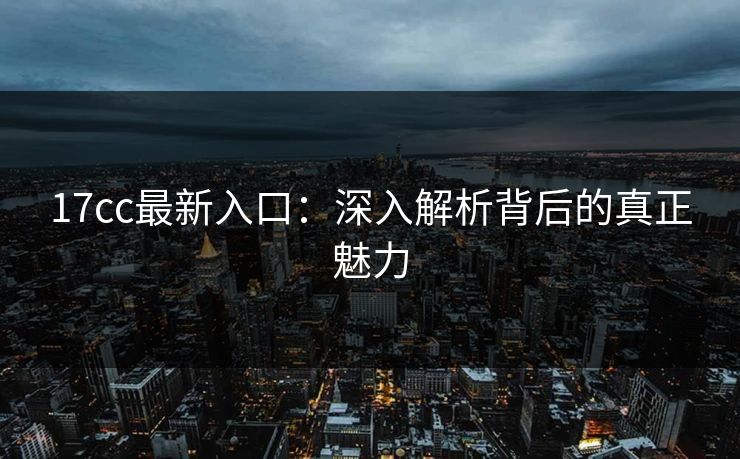 17cc最新入口：深入解析背后的真正魅力
