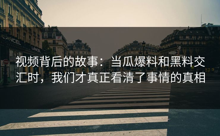 视频背后的故事：当瓜爆料和黑料交汇时，我们才真正看清了事情的真相