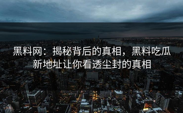 黑料网：揭秘背后的真相，黑料吃瓜新地址让你看透尘封的真相