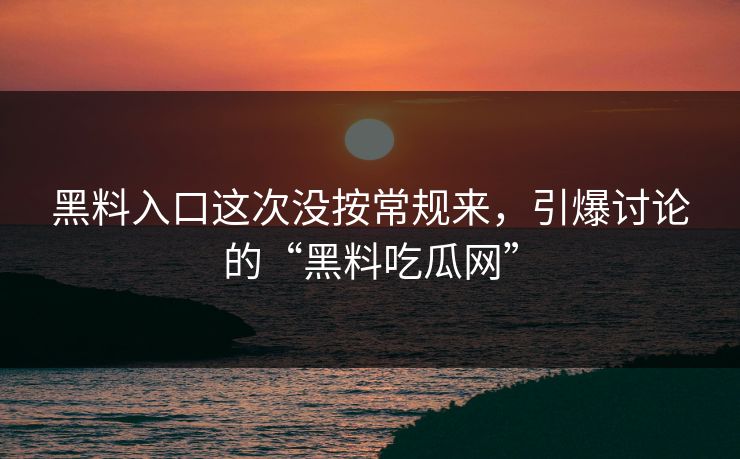 黑料入口这次没按常规来，引爆讨论的“黑料吃瓜网”
