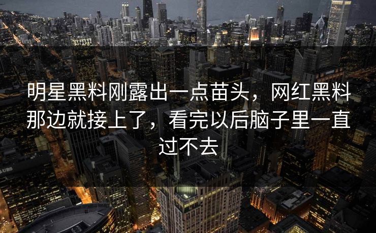 明星黑料刚露出一点苗头，网红黑料那边就接上了，看完以后脑子里一直过不去