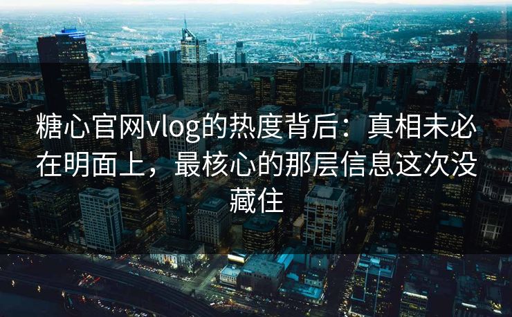 糖心官网vlog的热度背后：真相未必在明面上，最核心的那层信息这次没藏住
