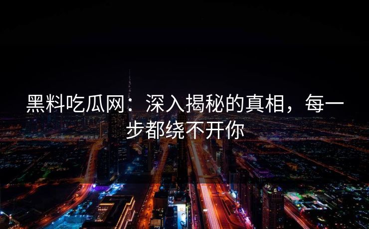 黑料吃瓜网：深入揭秘的真相，每一步都绕不开你