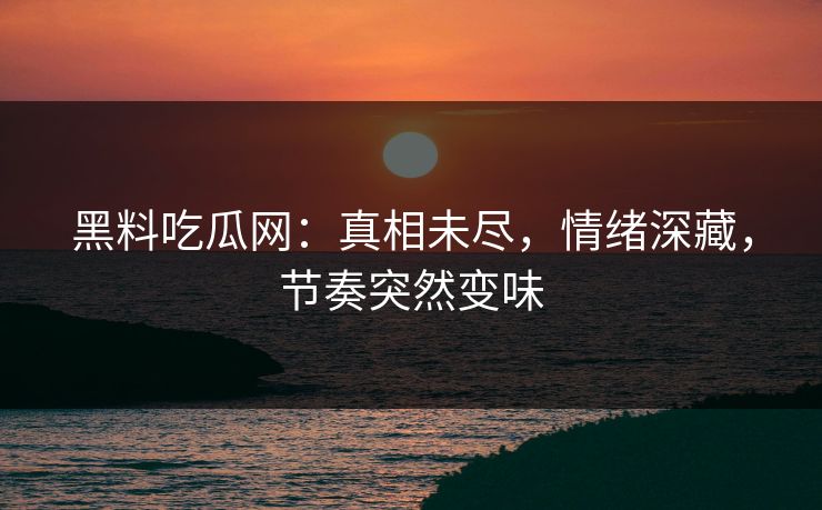 黑料吃瓜网：真相未尽，情绪深藏，节奏突然变味