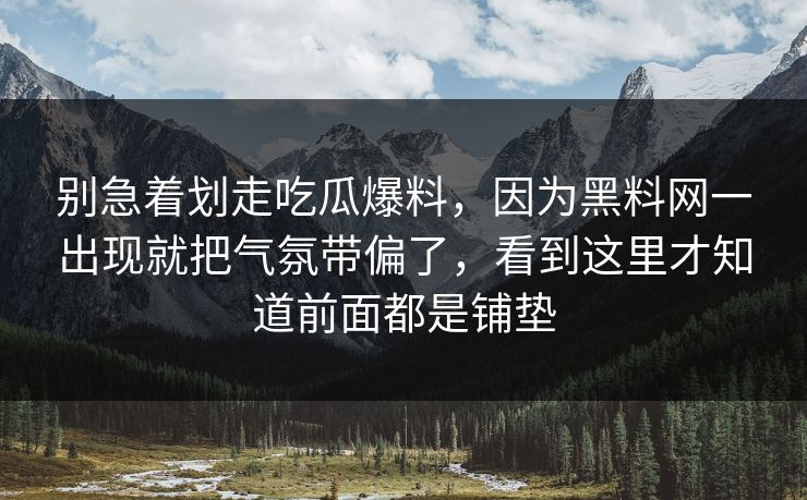 别急着划走吃瓜爆料,因为黑料网一出现就把气氛带偏了,看到这里才知道前面都是铺垫