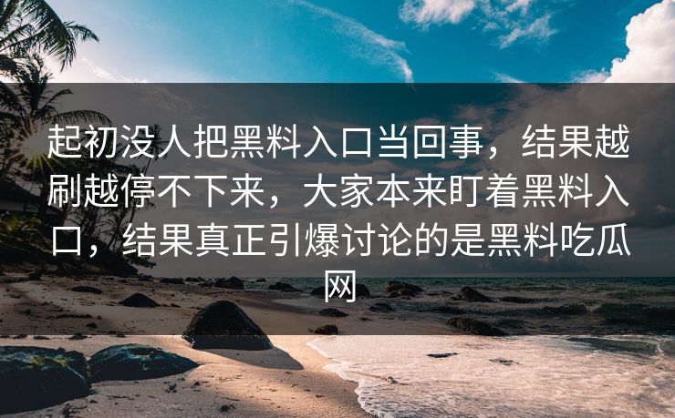 起初没人把黑料入口当回事，结果越刷越停不下来，大家本来盯着黑料入口，结果真正引爆讨论的是黑料吃瓜网