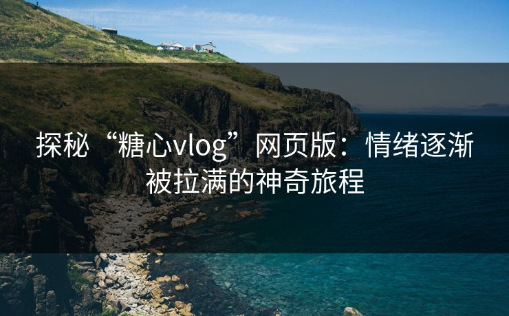 探秘“糖心vlog”网页版:情绪逐渐被拉满的神奇旅程