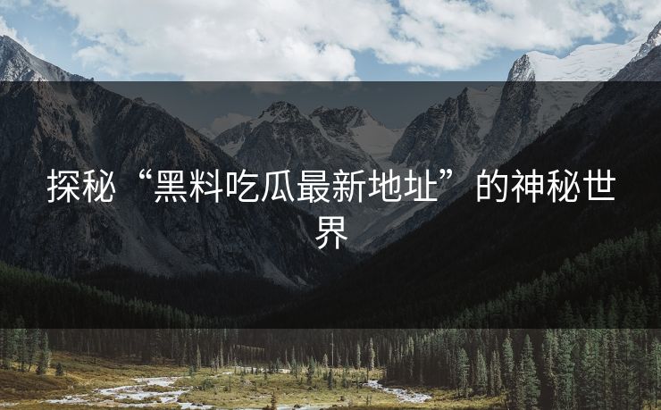 探秘“黑料吃瓜最新地址”的神秘世界