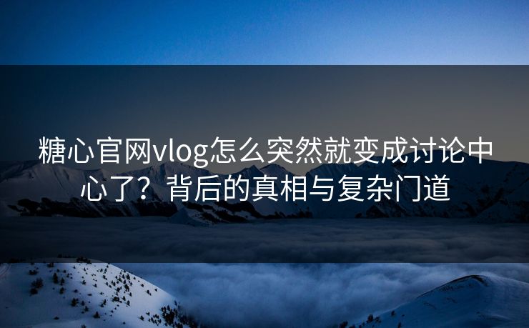 糖心官网vlog怎么突然就变成讨论中心了?背后的真相与复杂门道