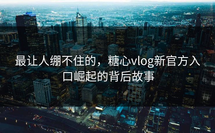 最让人绷不住的,糖心vlog新官方入口崛起的背后故事