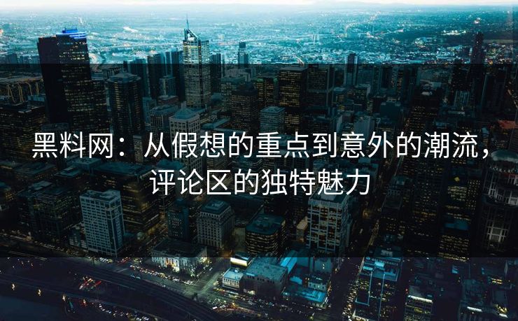 黑料网：从假想的重点到意外的潮流，评论区的独特魅力