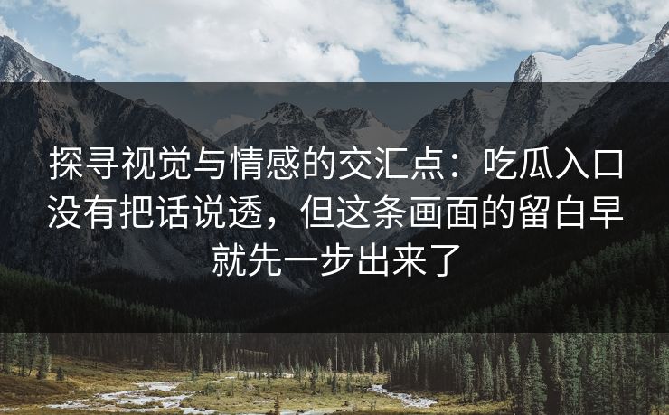 探寻视觉与情感的交汇点:吃瓜入口没有把话说透,但这条画面的留白早就先一步出来了