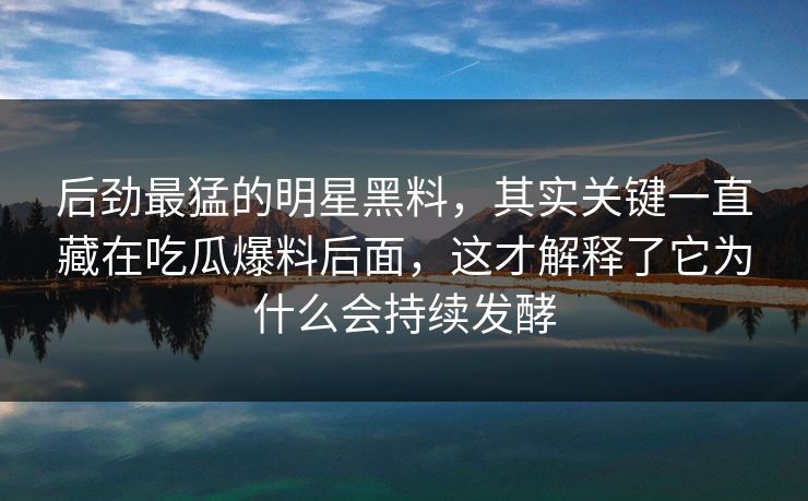 后劲最猛的明星黑料,其实关键一直藏在吃瓜爆料后面,这才解释了它为什么会持续发酵