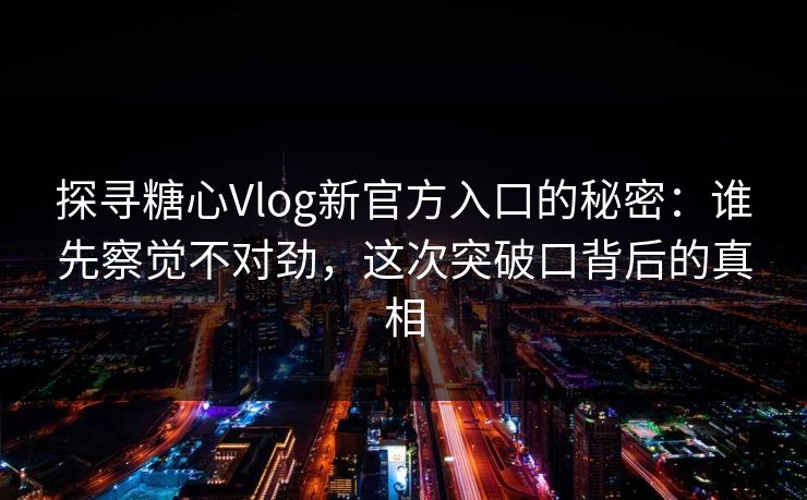 探寻糖心Vlog新官方入口的秘密:谁先察觉不对劲,这次突破口背后的真相