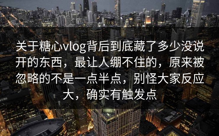 关于糖心vlog背后到底藏了多少没说开的东西,最让人绷不住的,原来被忽略的不是一点半点,别怪大家反应大,确实有触发点