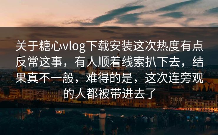 关于糖心vlog下载安装这次热度有点反常这事,有人顺着线索扒下去,结果真不一般,难得的是,这次连旁观的人都被带进去了