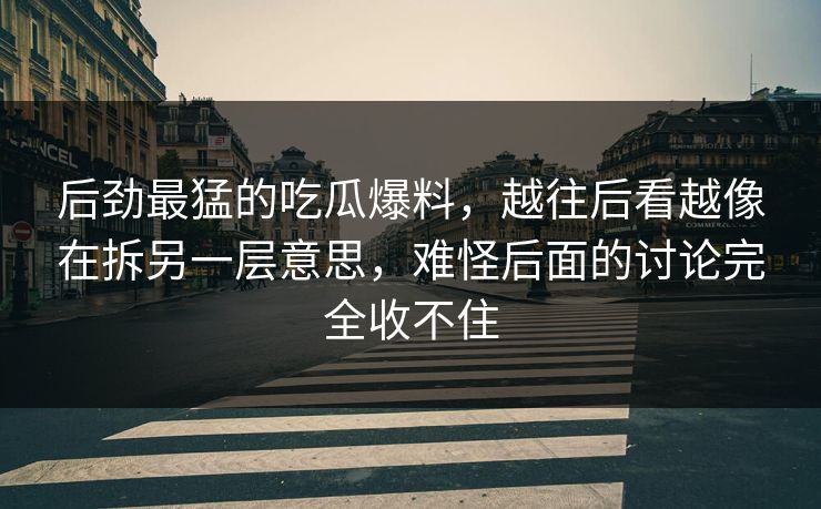 后劲最猛的吃瓜爆料,越往后看越像在拆另一层意思,难怪后面的讨论完全收不住