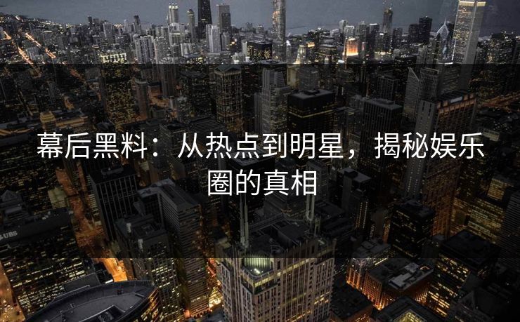 幕后黑料：从热点到明星，揭秘娱乐圈的真相