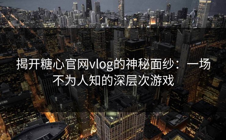 揭开糖心官网vlog的神秘面纱:一场不为人知的深层次游戏