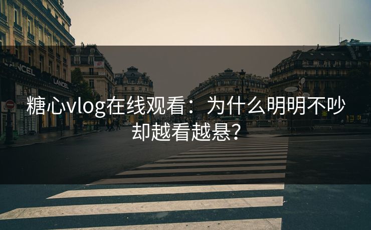 糖心vlog在线观看:为什么明明不吵却越看越悬?