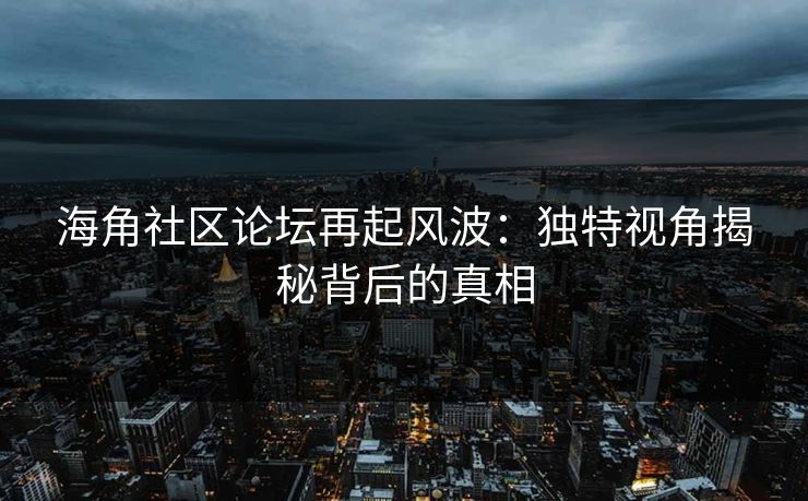 海角社区论坛再起风波:独特视角揭秘背后的真相 海角社区论坛再起风波:独特视角揭秘背后的真相
