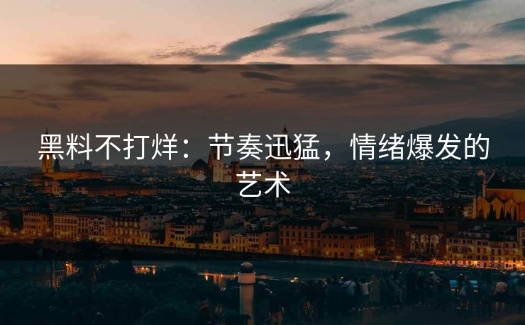 黑料不打烊：节奏迅猛，情绪爆发的艺术