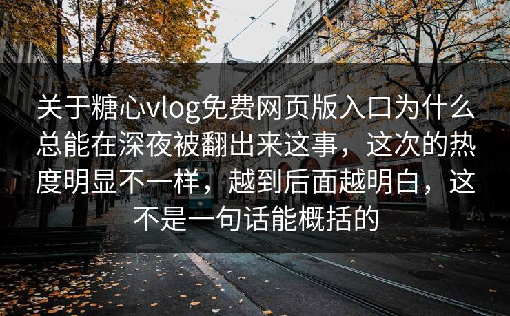 关于糖心vlog免费网页版入口为什么总能在深夜被翻出来这事,这次的热度明显不一样,越到后面越明白,这不是一句话能概括的