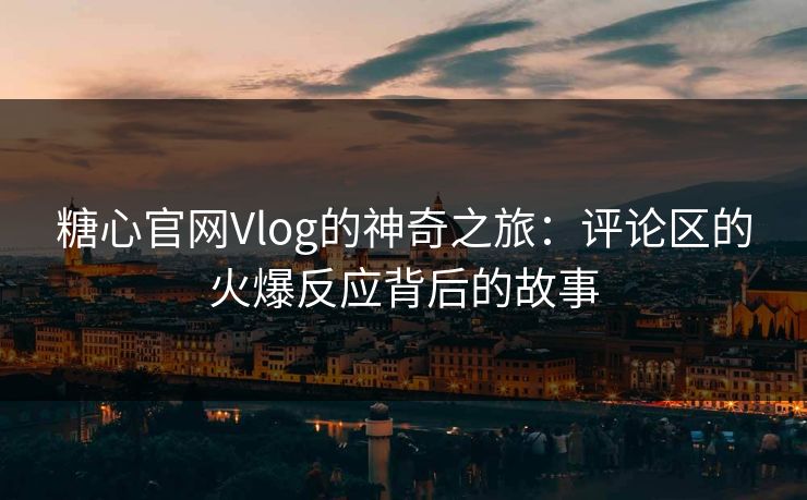 糖心官网Vlog的神奇之旅:评论区的火爆反应背后的故事
