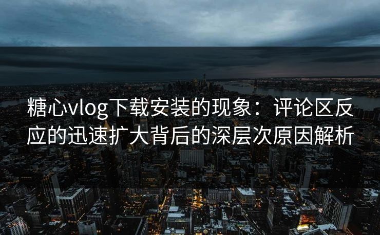 糖心vlog下载安装的现象:评论区反应的迅速扩大背后的深层次原因解析