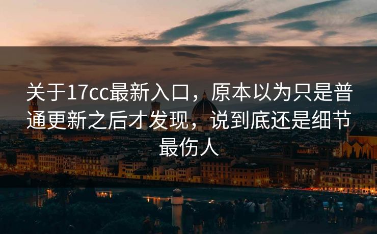 关于17cc最新入口,原本以为只是普通更新之后才发现,说到底还是细节最伤人