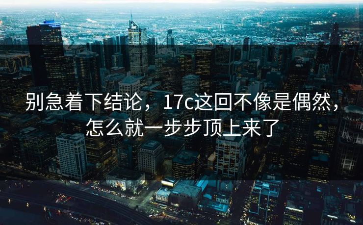 别急着下结论,17c这回不像是偶然,怎么就一步步顶上来了 别急着下结论,17c这回不像是偶然,怎么就一步步顶上来了