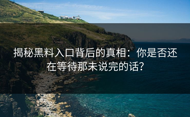 揭秘黑料入口背后的真相：你是否还在等待那未说完的话？