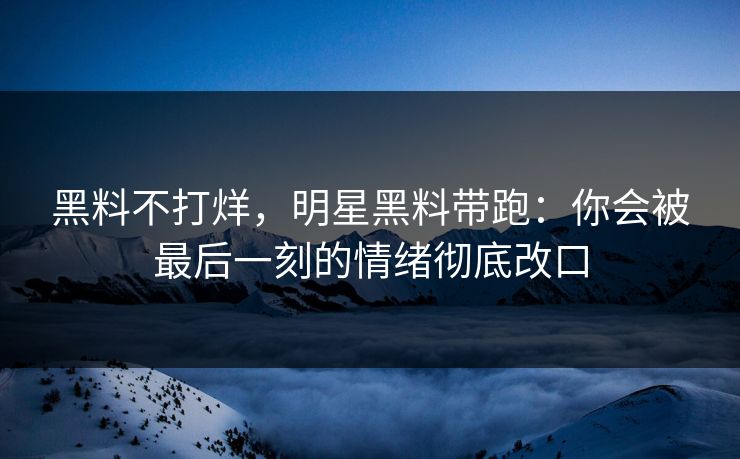 黑料不打烊，明星黑料带跑：你会被最后一刻的情绪彻底改口