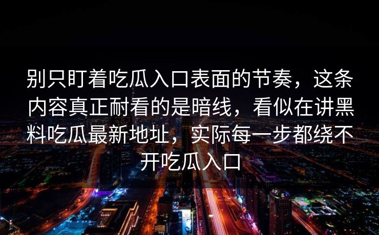 别只盯着吃瓜入口表面的节奏,这条内容真正耐看的是暗线,看似在讲黑料吃瓜最新地址,实际每一步都绕不开吃瓜入口