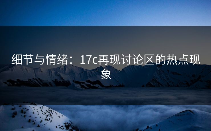 细节与情绪:17c再现讨论区的热点现象