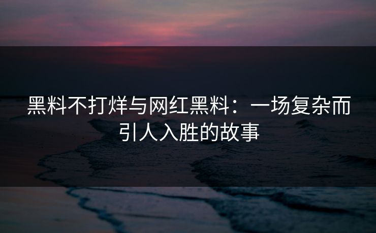 黑料不打烊与网红黑料：一场复杂而引人入胜的故事