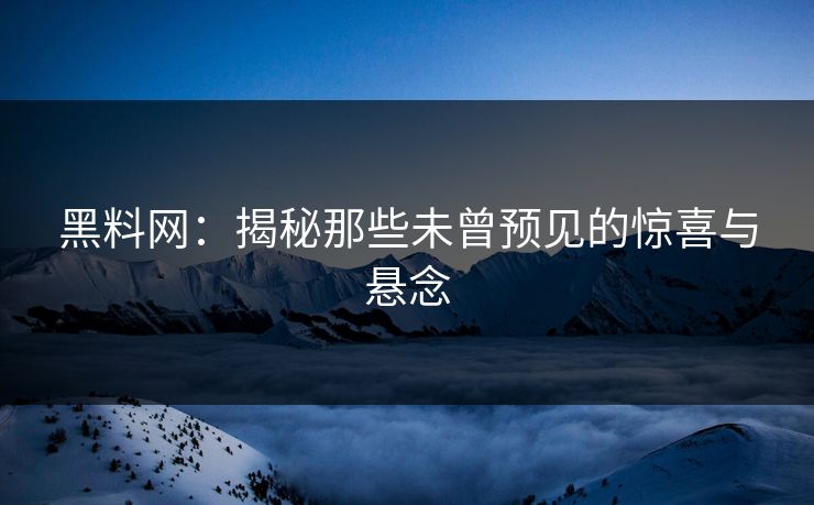 黑料网:揭秘那些未曾预见的惊喜与悬念 黑料网:揭秘那些未曾预见的惊喜与悬念