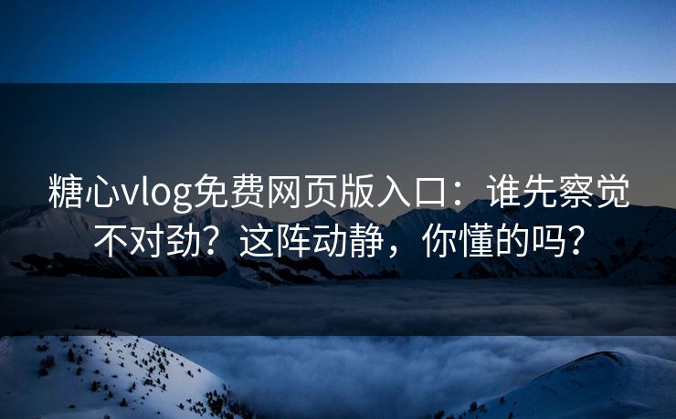 糖心vlog免费网页版入口:谁先察觉不对劲?这阵动静,你懂的吗?