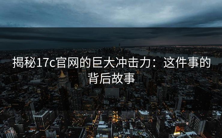 揭秘17c官网的巨大冲击力:这件事的背后故事 揭秘17c官网的巨大冲击力:这件事的背后故事