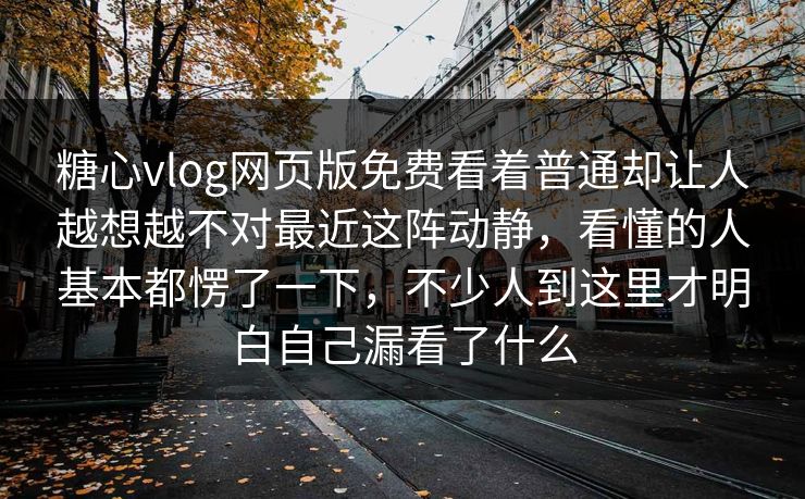 糖心vlog网页版免费看着普通却让人越想越不对最近这阵动静,看懂的人基本都愣了一下,不少人到这里才明白自己漏看了什么
