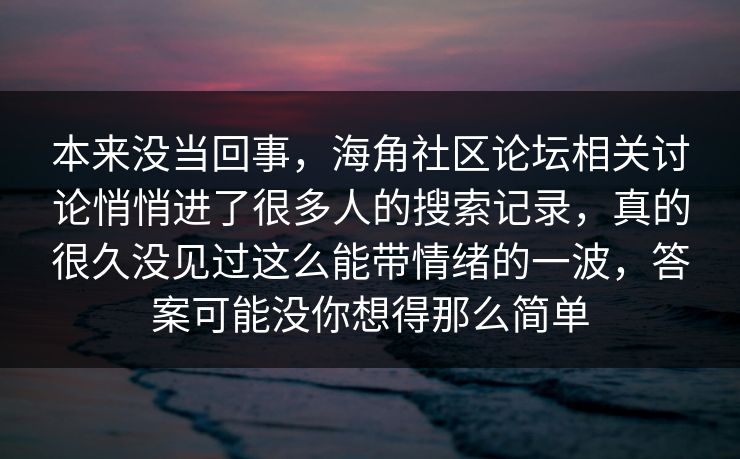 本来没当回事，海角社区论坛相关讨论悄悄进了很多人的搜索记录，真的很久没见过这么能带情绪的一波，答案可能没你想得那么简单