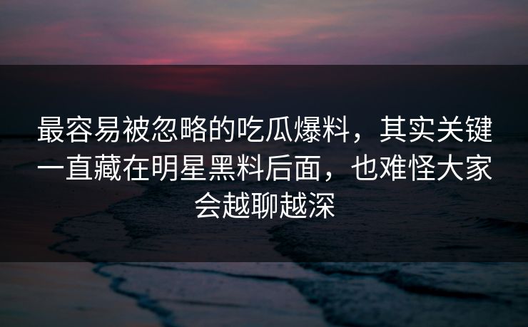 最容易被忽略的吃瓜爆料,其实关键一直藏在明星黑料后面,也难怪大家会越聊越深 最容易被忽略的吃瓜爆料,其实关键一直藏在明星黑料后面,也难怪大家会越聊越深