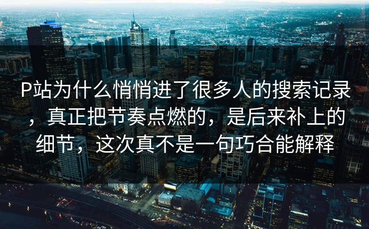 P站为什么悄悄进了很多人的搜索记录,真正把节奏点燃的,是后来补上的细节,这次真不是一句巧合能解释 P站为什么悄悄进了很多人的搜索记录,真正把节奏点燃的,是后来补上的细节,这次真不是一句巧合能解释