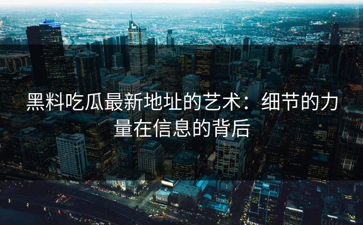 黑料吃瓜最新地址的艺术:细节的力量在信息的背后 黑料吃瓜最新地址的艺术:细节的力量在信息的背后