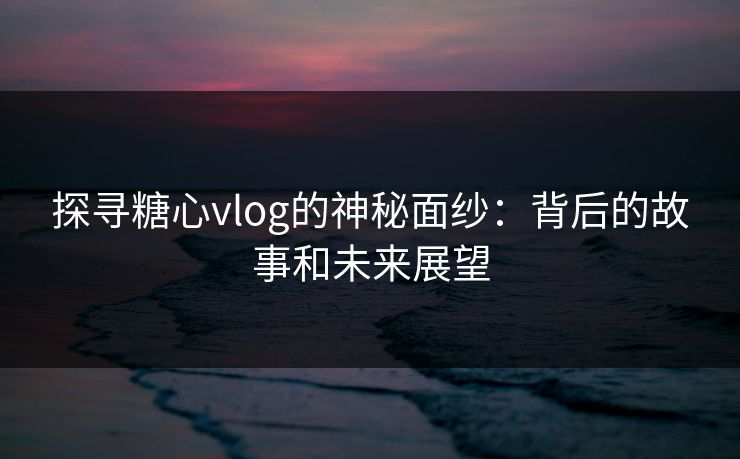 探寻糖心vlog的神秘面纱:背后的故事和未来展望