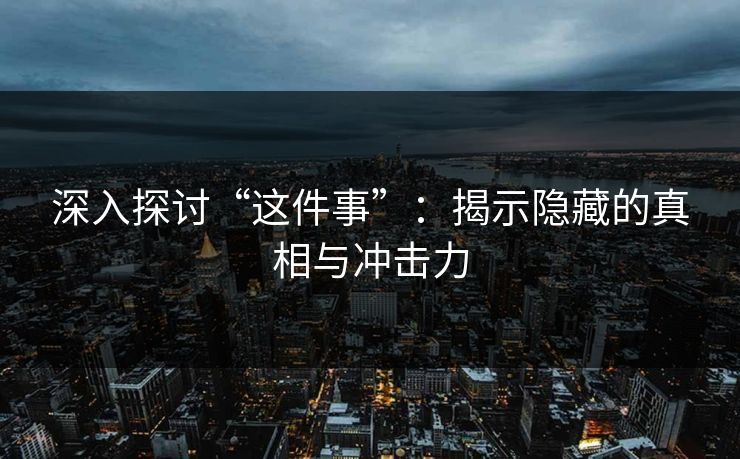 深入探讨“这件事”:揭示隐藏的真相与冲击力