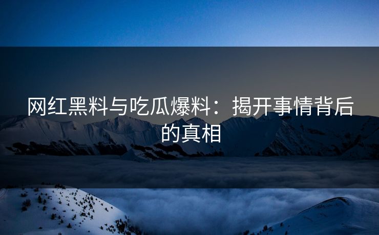 网红黑料与吃瓜爆料:揭开事情背后的真相