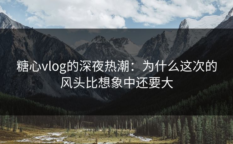 糖心vlog的深夜热潮:为什么这次的风头比想象中还要大